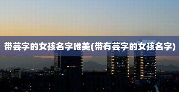带芸字的女孩名字唯美(带有芸字的女孩名字)