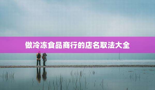 做冷冻食品商行的店名取法大全