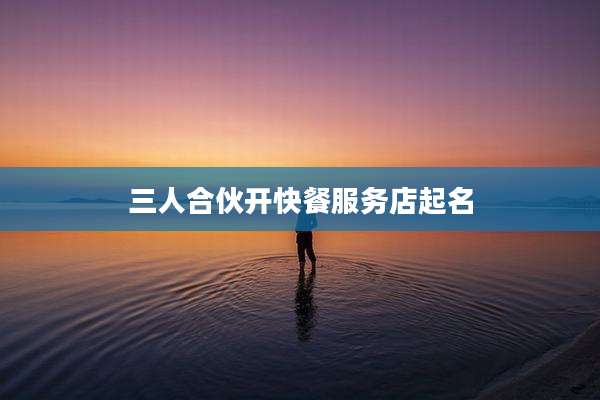 三人合伙开快餐服务店起名