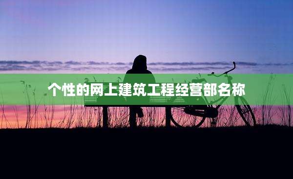 个性的网上建筑工程经营部名称