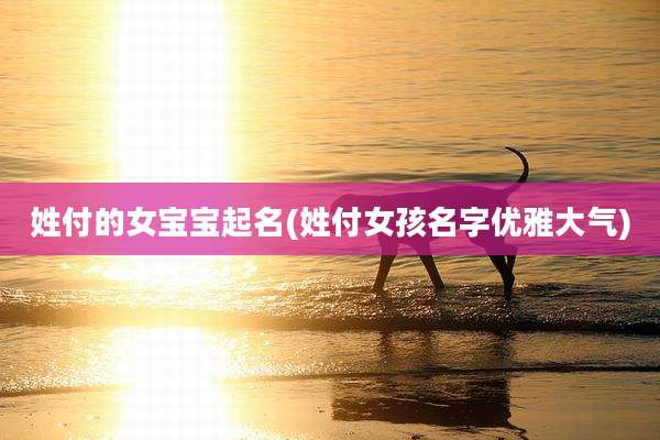 姓付的女宝宝起名(姓付女孩名字优雅大气)