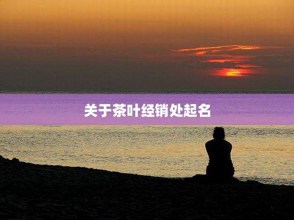 关于茶叶经销处起名