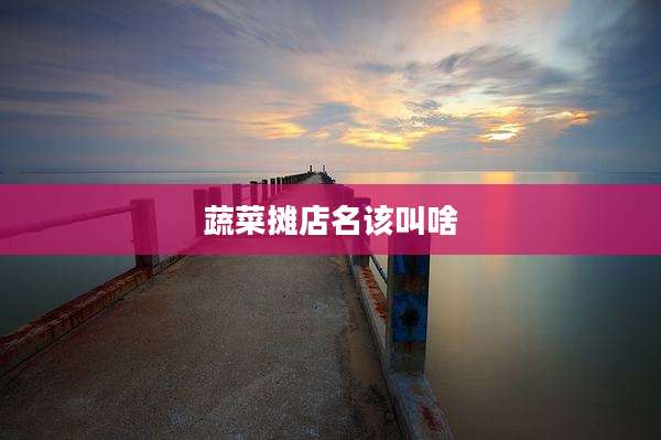蔬菜摊店名该叫啥