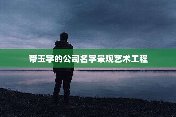 带玉字的公司名字景观艺术工程