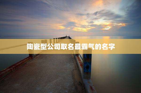 陶瓷型公司取名最霸气的名字