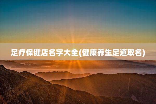 足疗保健店名字大全(健康养生足道取名)