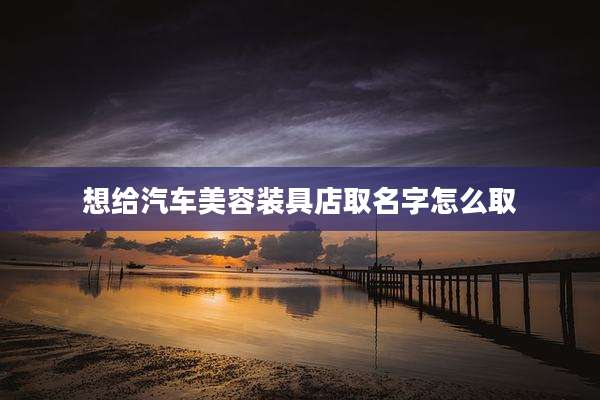 想给汽车美容装具店取名字怎么取