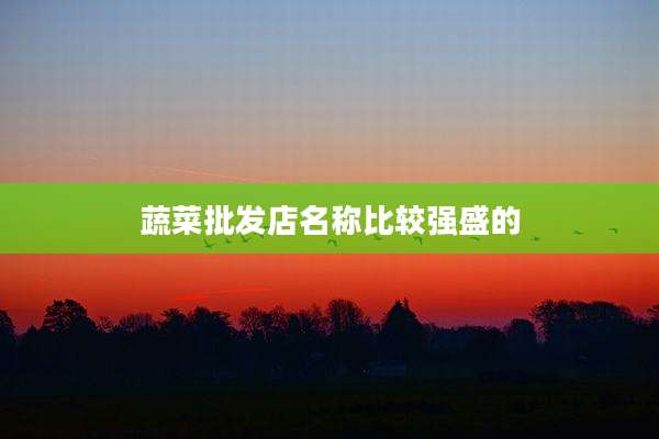蔬菜批发店名称比较强盛的