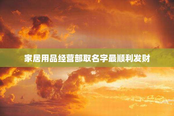 家居用品经营部取名字最顺利发财