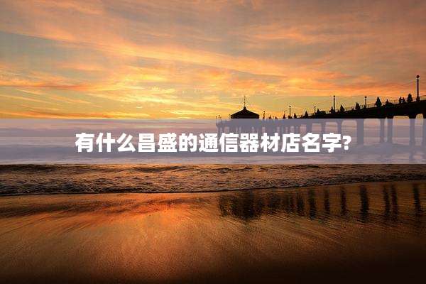 有什么昌盛的通信器材店名字?