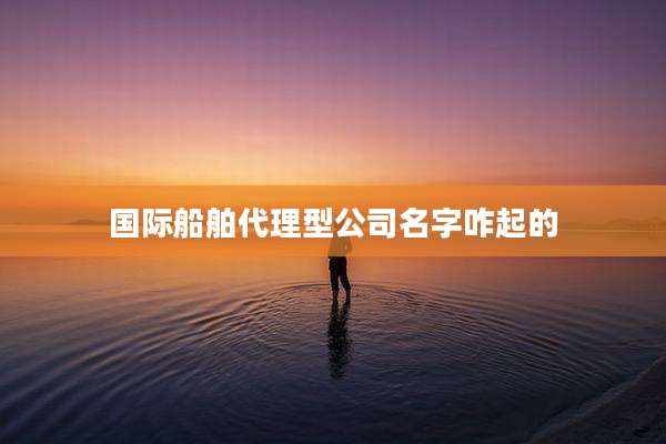 国际船舶代理型公司名字咋起的