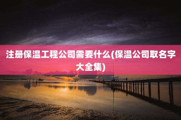 注册保温工程公司需要什么(保温公司取名字大全集)