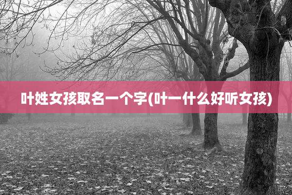 叶姓女孩取名一个字(叶一什么好听女孩)