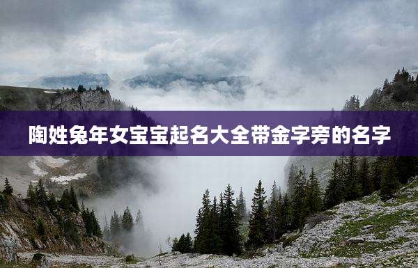 陶姓兔年女宝宝起名大全带金字旁的名字