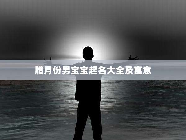 腊月份男宝宝起名大全及寓意
