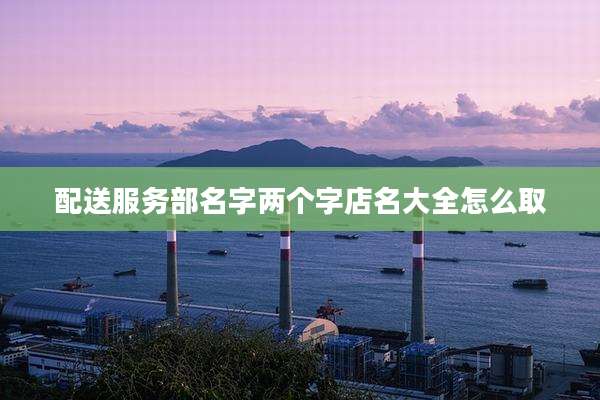 配送服务部名字两个字店名大全怎么取