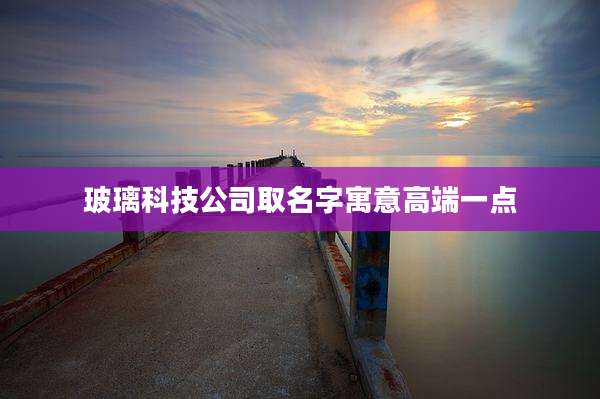 玻璃科技公司取名字寓意高端一点