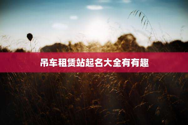 吊车租赁站起名大全有有趣