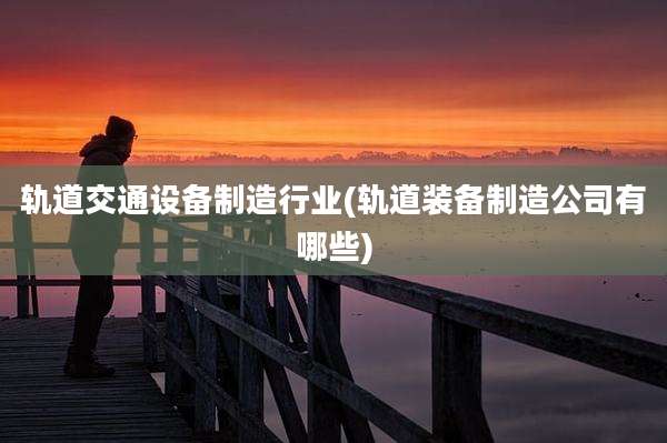 轨道交通设备制造行业(轨道装备制造公司有哪些)