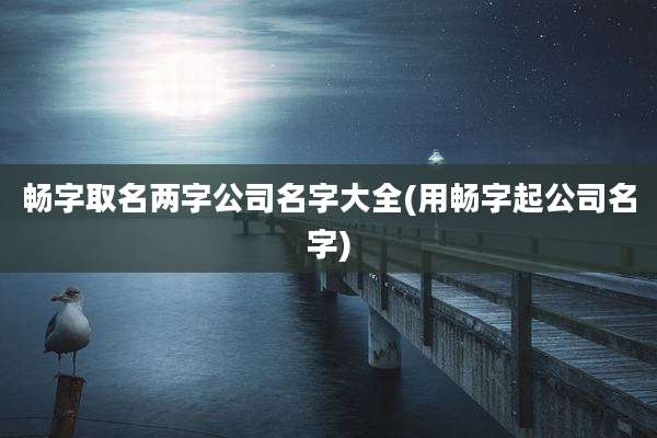 畅字取名两字公司名字大全(用畅字起公司名字)