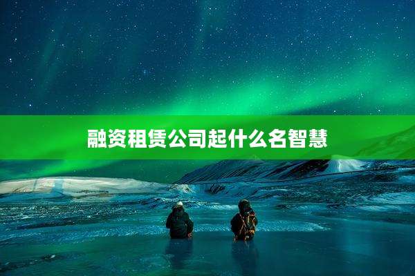 融资租赁公司起什么名智慧