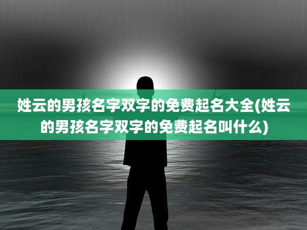 姓云的男孩名字双字的免费起名大全(姓云的男孩名字双字的免费起名叫什么)