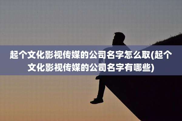 起个文化影视传媒的公司名字怎么取(起个文化影视传媒的公司名字有哪些)