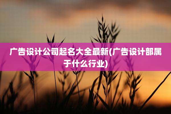 广告设计公司起名大全最新(广告设计部属于什么行业)