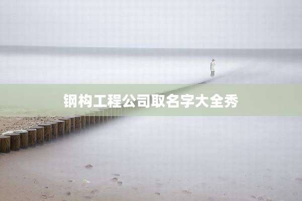 钢构工程公司取名字大全秀