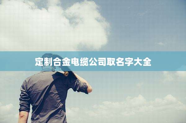 定制合金电缆公司取名字大全