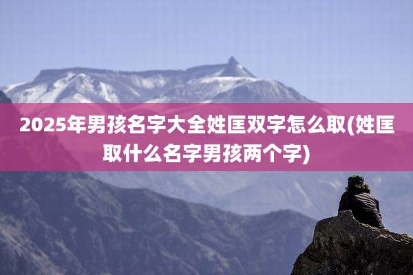 2025年男孩名字大全姓匡双字怎么取(姓匡取什么名字男孩两个字)