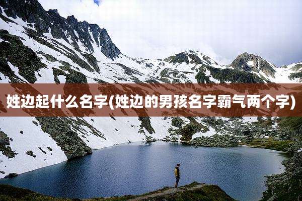 姓边起什么名字(姓边的男孩名字霸气两个字)