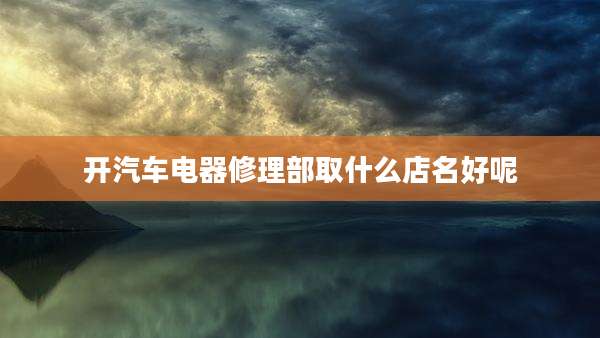 开汽车电器修理部取什么店名好呢