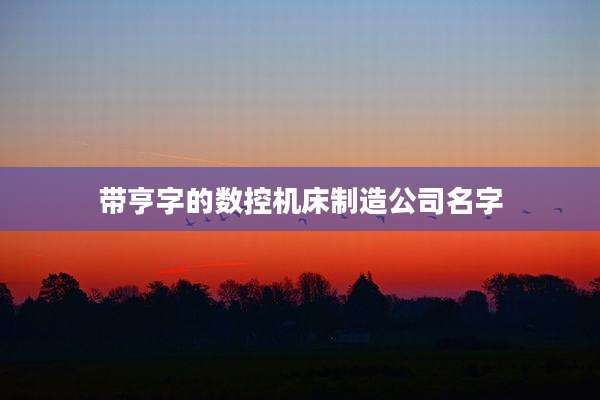 带亨字的数控机床制造公司名字