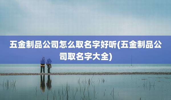 五金制品公司怎么取名字好听(五金制品公司取名字大全)