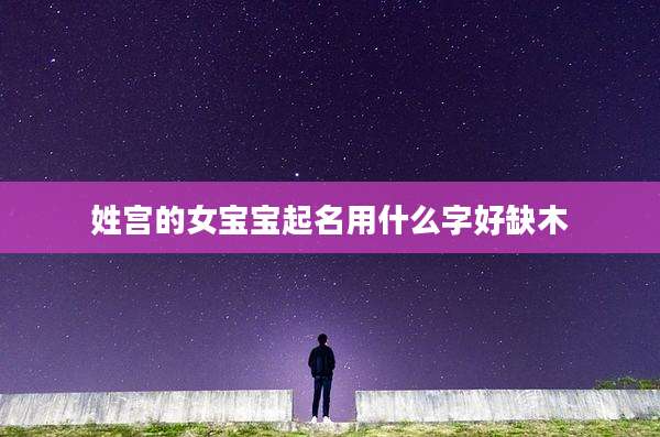 姓宫的女宝宝起名用什么字好缺木