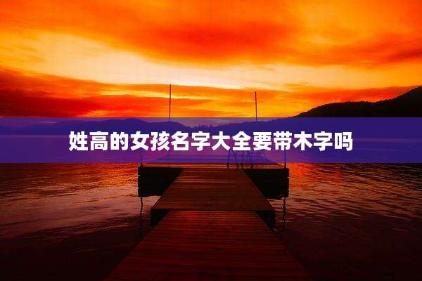 姓高的女孩名字大全要带木字吗