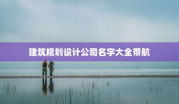 建筑规划设计公司名字大全带航