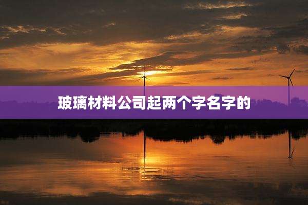 玻璃材料公司起两个字名字的