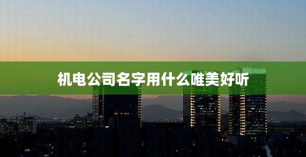机电公司名字用什么唯美好听
