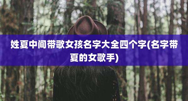 姓夏中间带歌女孩名字大全四个字(名字带夏的女歌手)