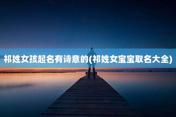 祁姓女孩起名有诗意的(祁姓女宝宝取名大全)