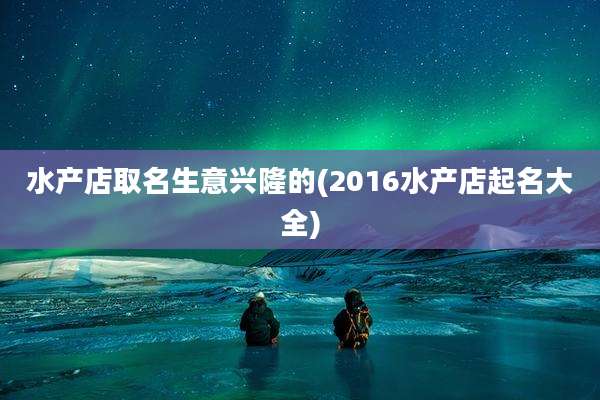 水产店取名生意兴隆的(2016水产店起名大全)