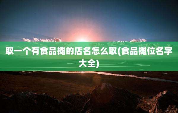 取一个有食品摊的店名怎么取(食品摊位名字大全)