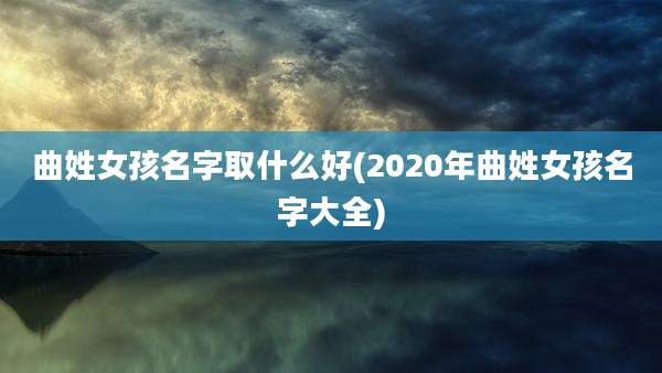 曲姓女孩名字取什么好(2020年曲姓女孩名字大全)