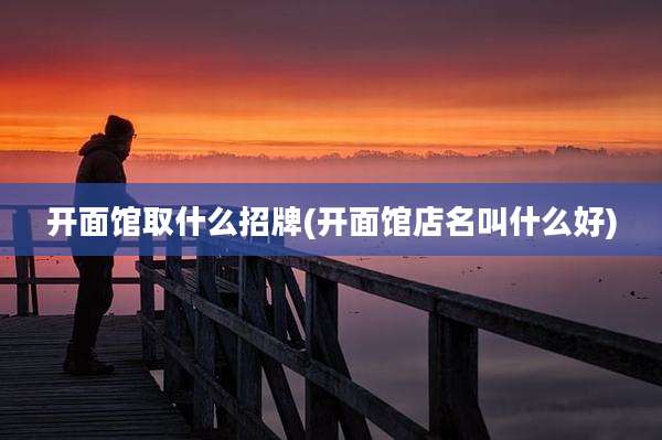开面馆取什么招牌(开面馆店名叫什么好)
