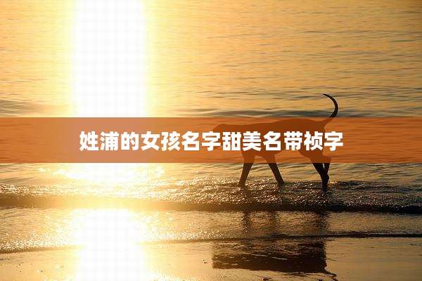 姓浦的女孩名字甜美名带祯字