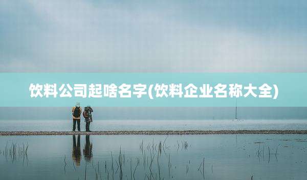饮料公司起啥名字(饮料企业名称大全)
