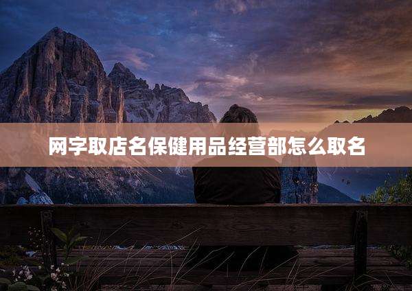 网字取店名保健用品经营部怎么取名