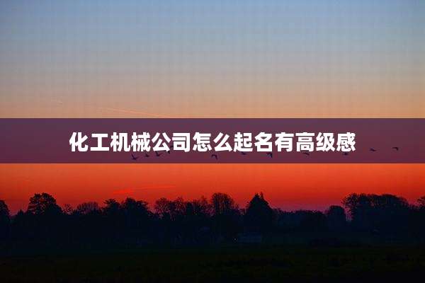化工机械公司怎么起名有高级感